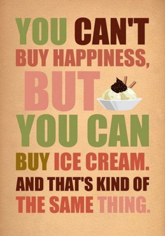 you can't buy happiness, but you can buy ice cream and that's kind of the same thing